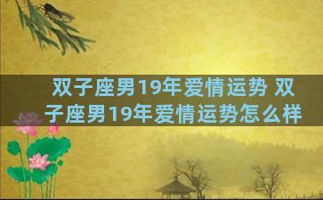 双子座男19年爱情运势 双子座男19年爱情运势怎么样